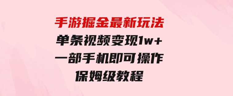 手游掘金最新玩法，单条视频变现1w+，一部手机即可操作，保姆级教程-大磊资源网