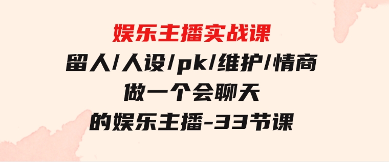 娱乐主播实战课留人/人设/pk/维护/情商做一个会聊天的娱乐主播-33节课-大磊资源网