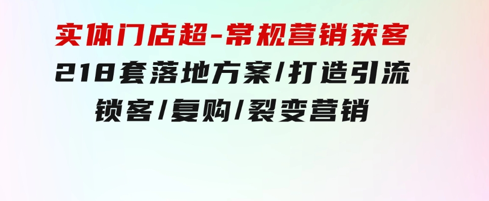 实体门店超-常规营销获客：218套落地方案/打造引流/锁客/复购/裂变营销-大磊资源网