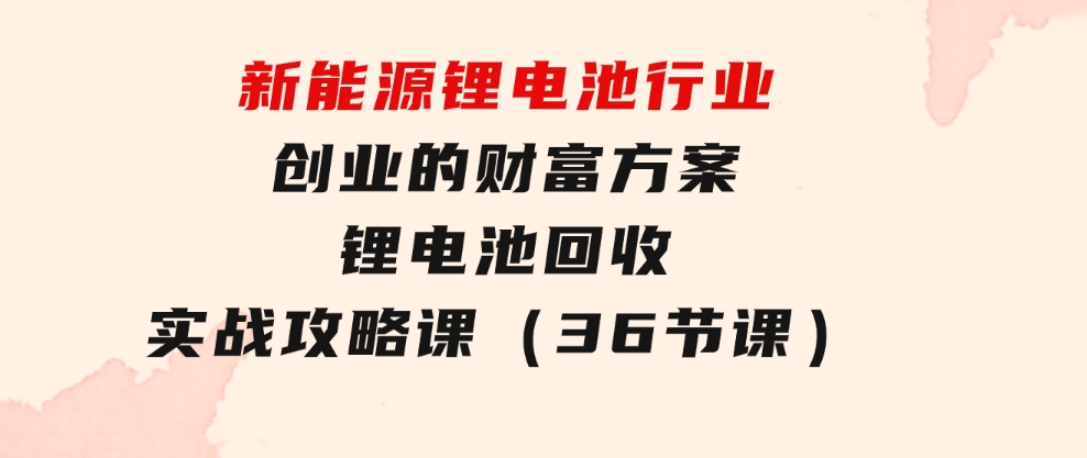 新能源锂电池行业创业的财富方案，锂电池回收实战攻略课（36节课）-大磊资源网