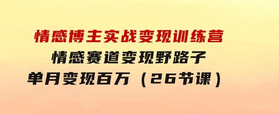 情感博主实战变现训练营，情感赛道变现野路子，单月变现百万（26节课）-大磊资源网