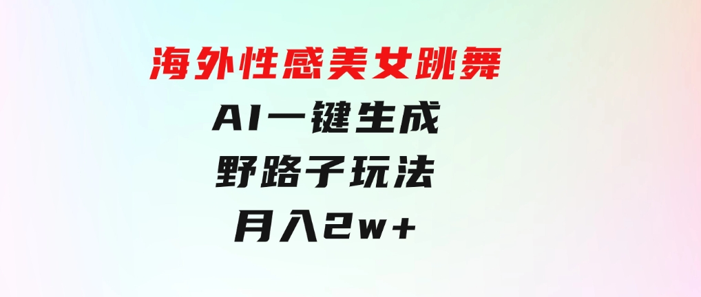 海外性感美女跳舞，AI一键生成，野路子玩法，无脑搬运，听话照做，月入2w+-大磊资源网