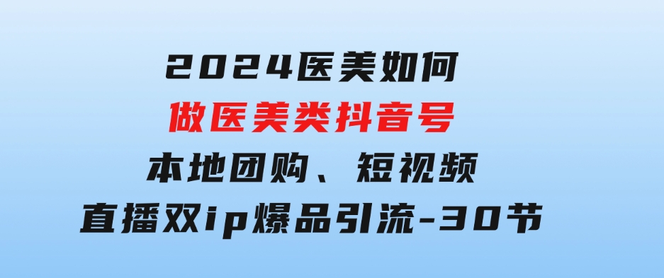 2024医美如何做医美类抖音号，本地团购、短视频直播双ip爆品引流-30节-大磊资源网