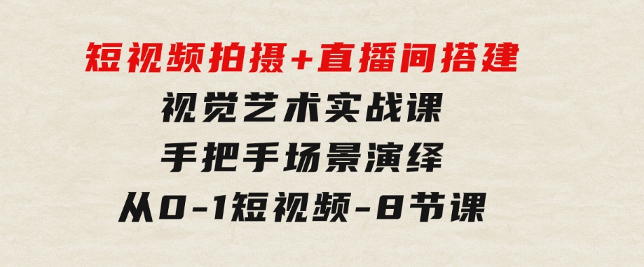 短视频拍摄+直播间搭建视觉艺术实战课：手把手场景演绎从0-1短视频-8节课-大磊资源网
