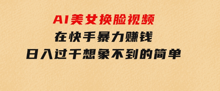 AI美女换脸视频在快手暴力赚钱，日入过千，想象不到的简单-大磊资源网