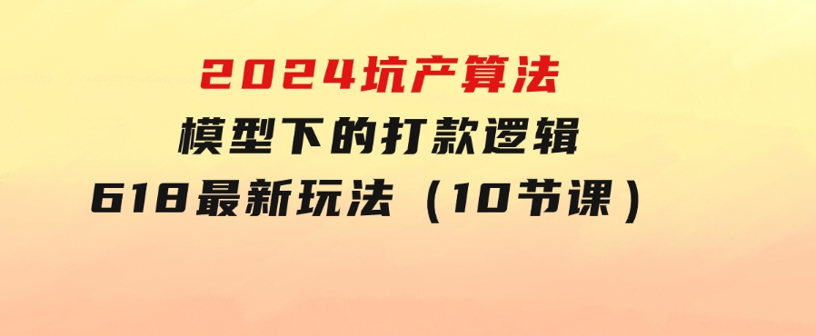 2024坑产算法模型下的打款逻辑：618最新玩法（10节课）-大磊资源网