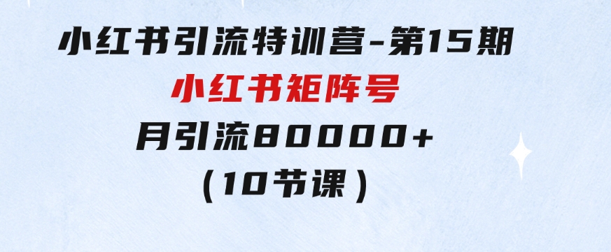 小红书引流特训营-第15期，小红书矩阵号月引流80000+到微信（10节课）-大磊资源网