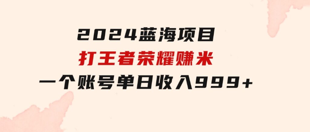 2024蓝海项目.打王者荣耀赚米，一个账号单日收入999+，福利项目-大磊资源网