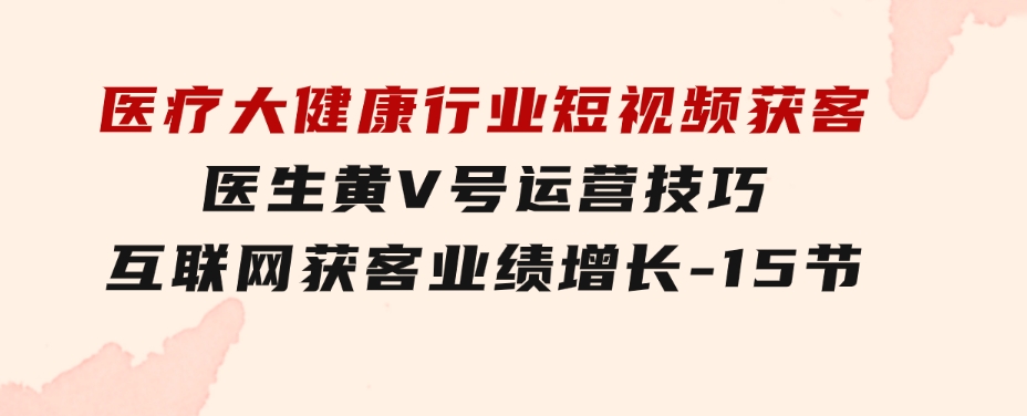 医疗大健康行业短视频获客：医生黄V号运营技巧互联网获客业绩增长-15节-大磊资源网