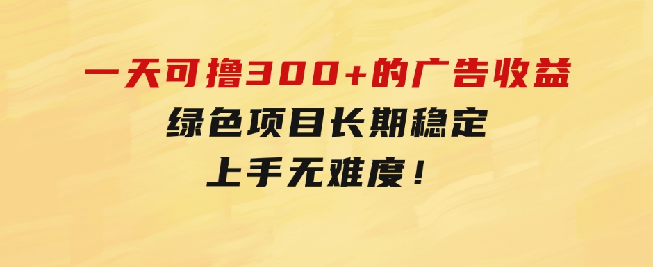 一天可撸300+的广告收益，绿色项目长期稳定，上手无难度！-大磊资源网