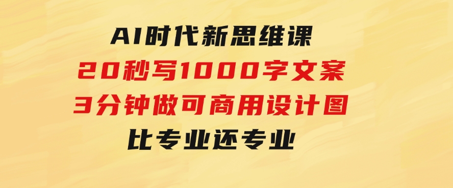 AI时代新思维课，20秒写1000字文案/3分钟做可商用设计图/比专业还专业-大磊资源网