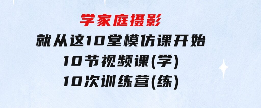 学家庭摄影，就从这10堂模仿课开始，10节视频课(学)+10次训练营(练)-大磊资源网