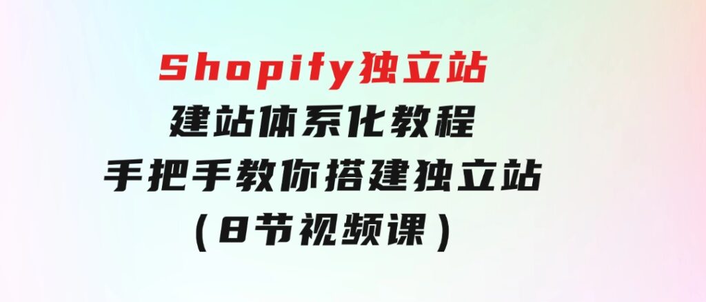 Shopify独立站-建站体系化教程，手把手教你搭建独立站（8节视频课）-大磊资源网