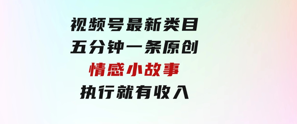 视频号最新类目，五分钟一条原创情感小故事，执行就有收入-大磊资源网