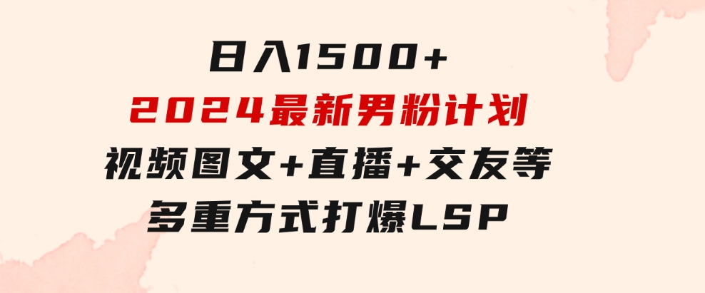 日入1500+，2024最新男粉计划，视频图文+直播+交友等多重方式打爆LSP…-大磊资源网