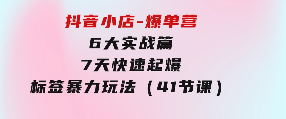 抖音小店-爆单营，6大实战篇，7天快速起爆，标签暴力玩法（41节课）-大磊资源网