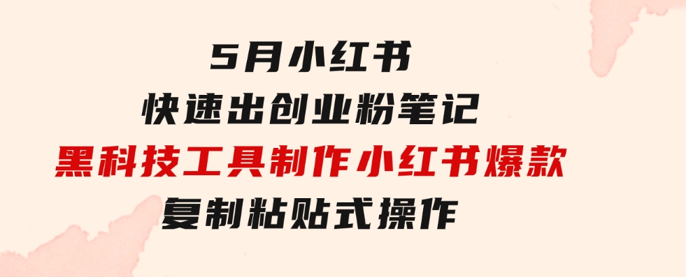 5月小红书快速出创业粉笔记，黑科技工具制作小红书爆款，复制粘贴式操…-大磊资源网