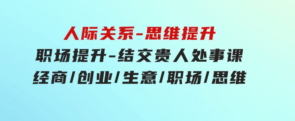 人际关系-思维提升-职场提升-结交贵人处事课：经商/创业/生意/职场/思维-大磊资源网