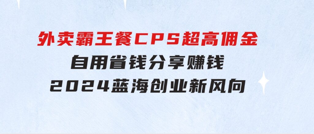外卖霸王餐CPS超高佣金，自用省钱，分享赚钱，2024蓝海创业新风向-大磊资源网