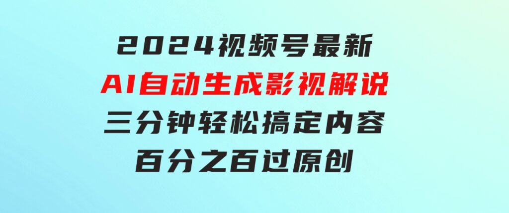 2024视频号最新AI自动生成影视解说，三分钟轻松搞定内容，百分之百过原…-大磊资源网