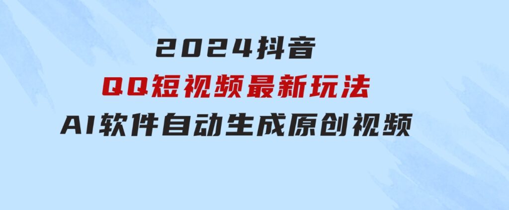 2024抖音QQ短视频最新玩法，AI软件自动生成原创视频,小白无脑操作轻松…-大磊资源网