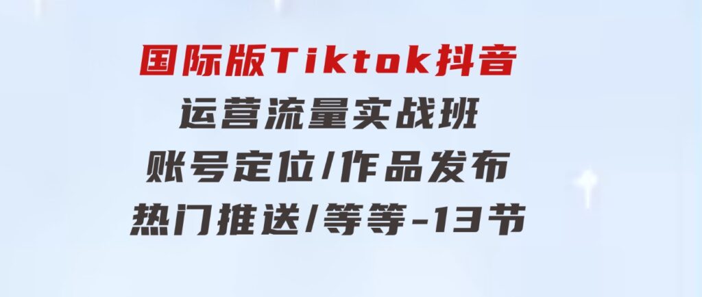国际版Tiktok抖音运营流量实战班：账号定位/作品发布/热门推送/等等-13节-大磊资源网