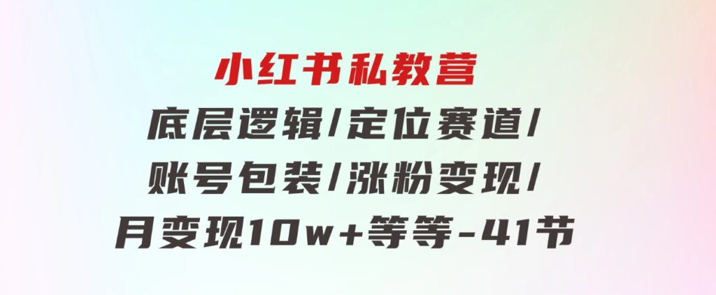 小红书私教营底层逻辑/定位赛道/账号包装/涨粉变现/月变现10w+等等-41节-大磊资源网