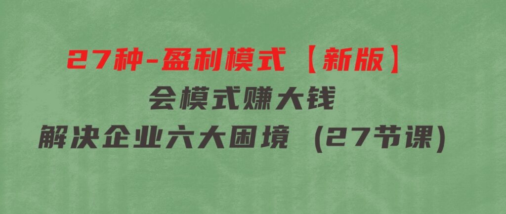27种-盈利模式【新版】会模式，赚大钱，解决企业六大困境(27节课)-大磊资源网