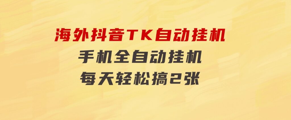 海外抖音TK自动挂机，手机全自动挂机，每天轻松搞2张-大磊资源网
