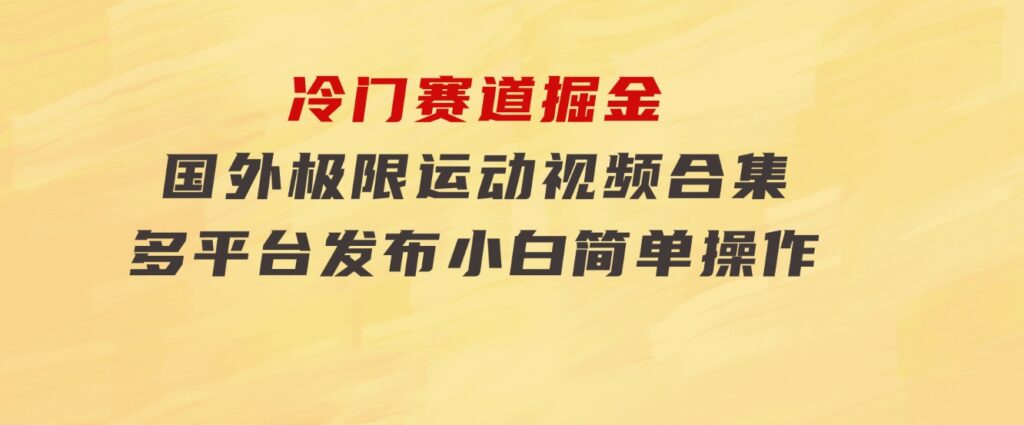 冷门赛道掘金，国外极限运动视频合集，多平台发布，小白简单操作-大磊资源网