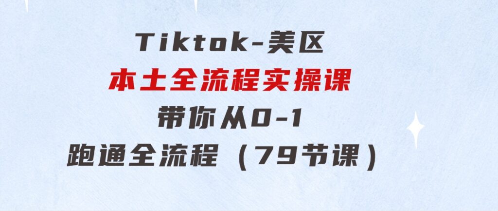 Tiktok-美区本土全流程实操课，带你从0-1跑通全流程（79节课）-大磊资源网