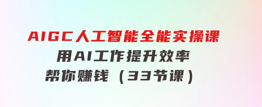 AIGC人工智能全能实操课：用AI工作，提升效率，帮你赚钱（33节课）-大磊资源网
