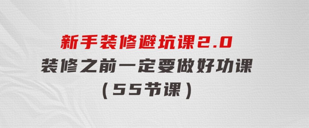 新手装修避坑课2.0：装修之前一定要做好功课（55节课）-大磊资源网
