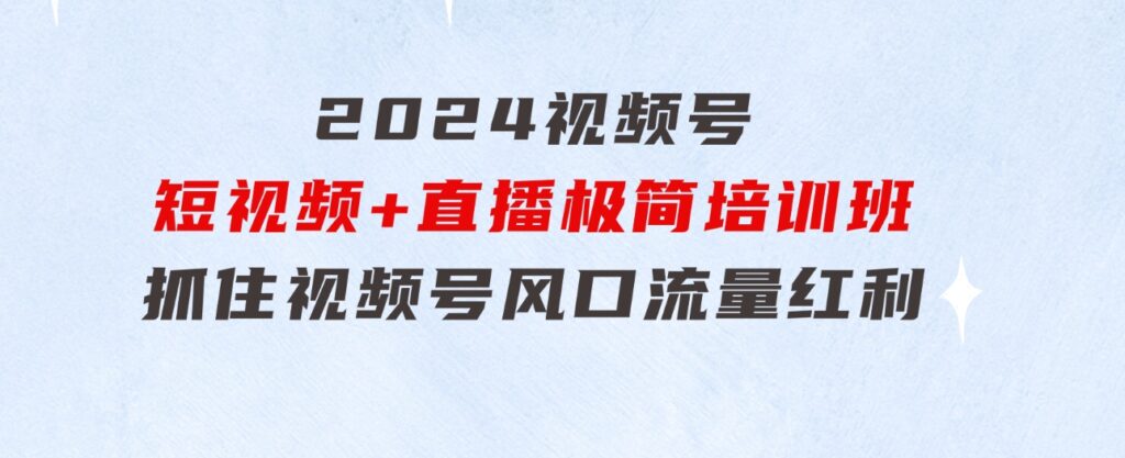 2024视频号·短视频+直播极简培训班：抓住视频号风口，流量红利-大磊资源网
