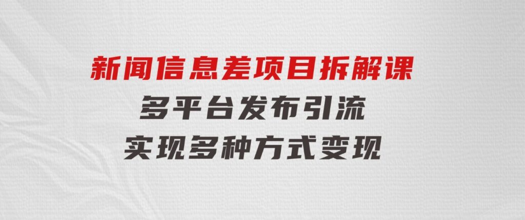 新闻信息差项目拆解课：多平台发布引流，实现多种方式变现-大磊资源网
