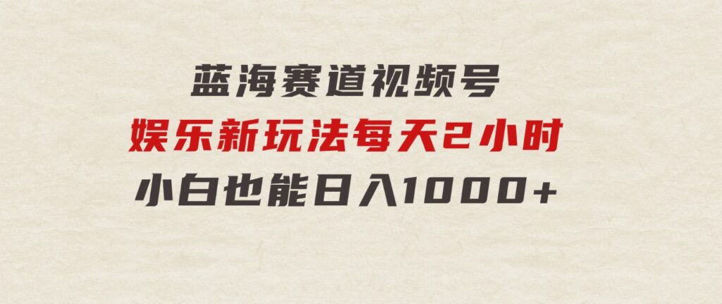 蓝海赛道视频号娱乐新玩法每天2小时小白也能日入1000+-大磊资源网