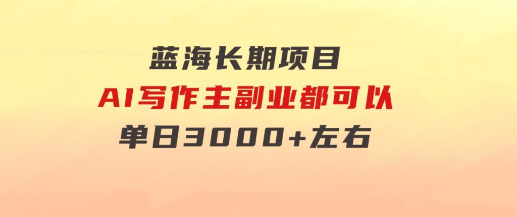 蓝海长期项目，AI写作，主副业都可以，单日3000+左右，小白都能做。-大磊资源网