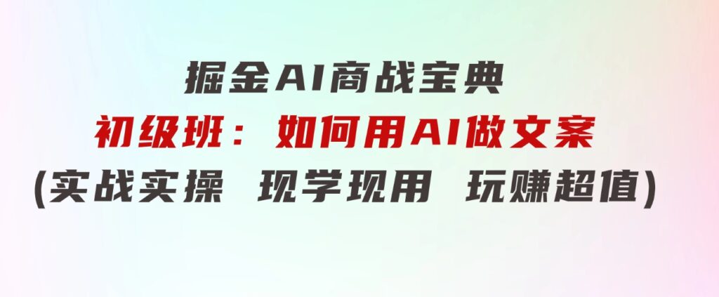 掘金AI商战宝典初级班：如何用AI做文案(实战实操现学现用玩赚超值)-大磊资源网