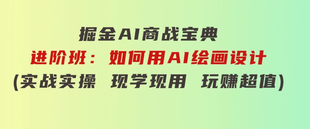 掘金AI商战宝典进阶班：如何用AI绘画设计(实战实操现学现用玩赚超值)-大磊资源网