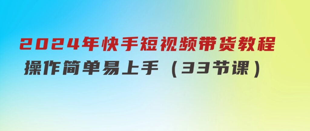 2024年快手短视频带货教程，操作简单易上手（33节课）-大磊资源网