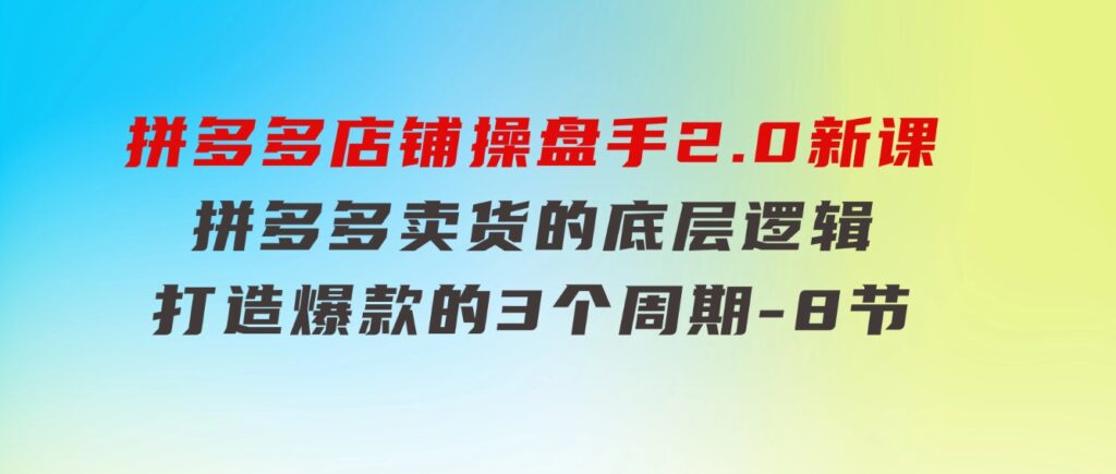 拼多多店铺操盘手2.0新课，拼多多卖货的底层逻辑，打造爆款的3个周期-8节-大磊资源网