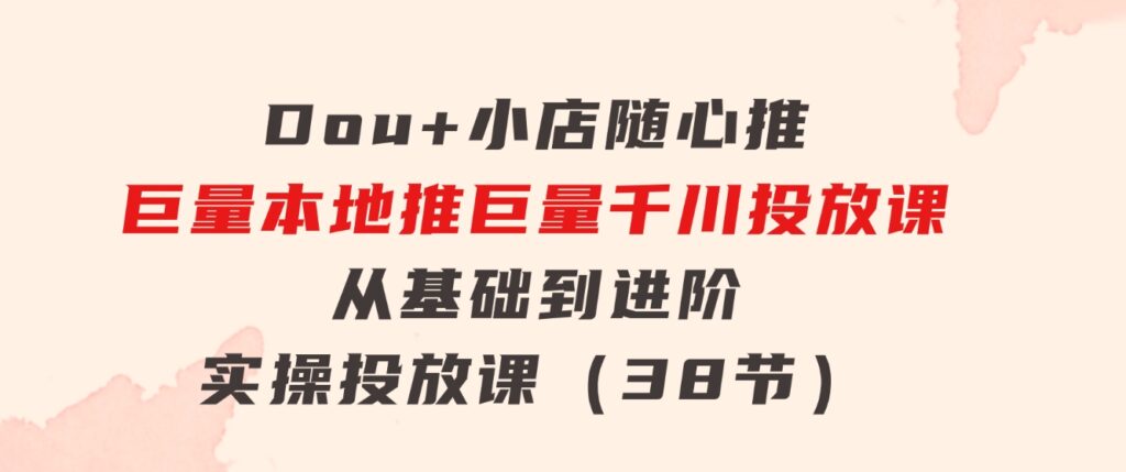 Dou+小店随心推巨量本地推巨量千川投放课从基础到进阶实操投放课（38节）-大磊资源网