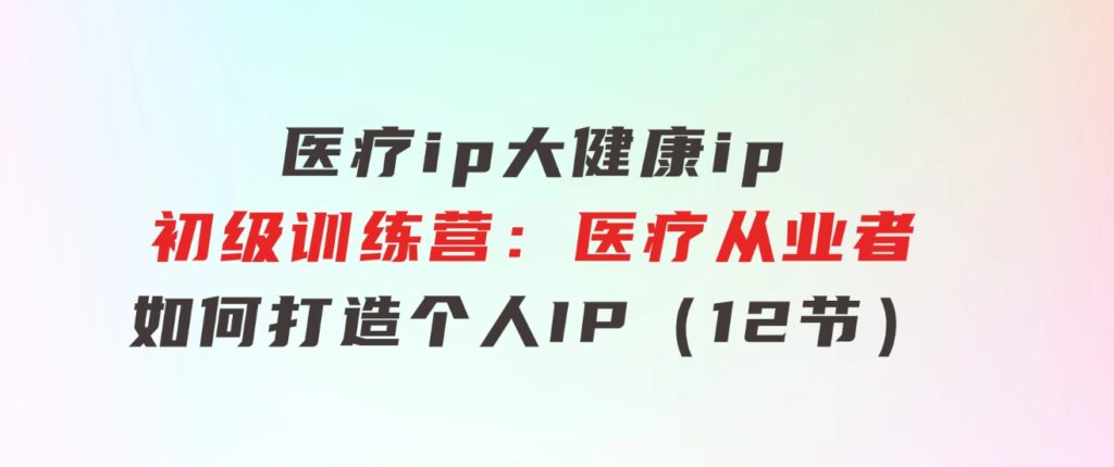 医疗ip/大健康ip/初级训练营：医疗从业者如何打造个人IP（12节）-大磊资源网