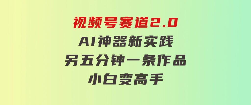 视频号赛道2.0：AI神器新实践！另辟蹊径！五分钟一条作品，小白变高手…-大磊资源网