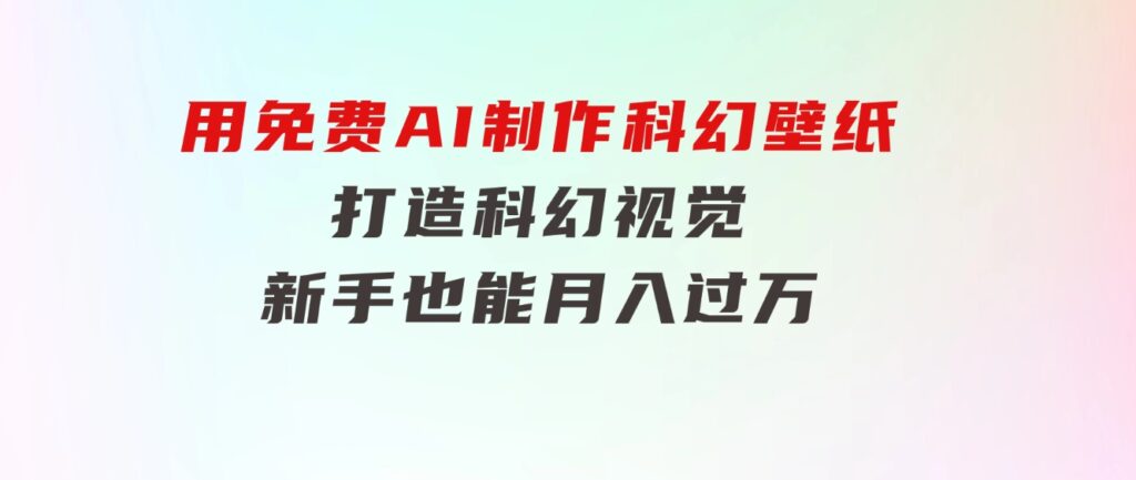 用免费AI制作科幻壁纸，打造科幻视觉，新手也能月入过万！-大磊资源网