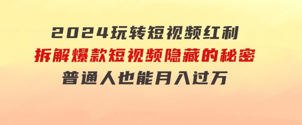 2024玩转短视频红利，拆解爆款短视频隐藏的秘密，普通人也能月入过万-大磊资源网