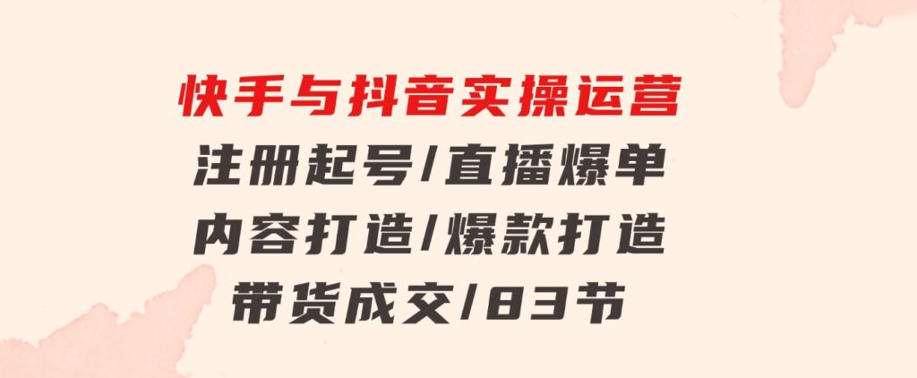 快手与抖音实操运营：注册起号/直播爆单/内容打造/爆款打造/带货成交/83节-大磊资源网