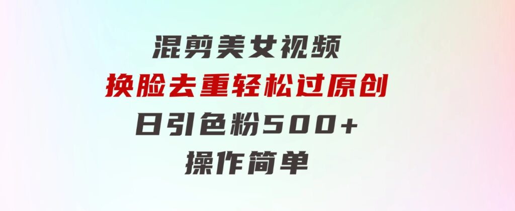 混剪美女视频，换脸去重，轻松过原创，日引色粉500+，操作简单-大磊资源网