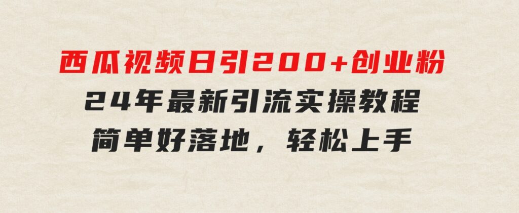 西瓜视频日引200+创业粉，24年最新引流实操教程，简单好落地，轻松上手-大磊资源网