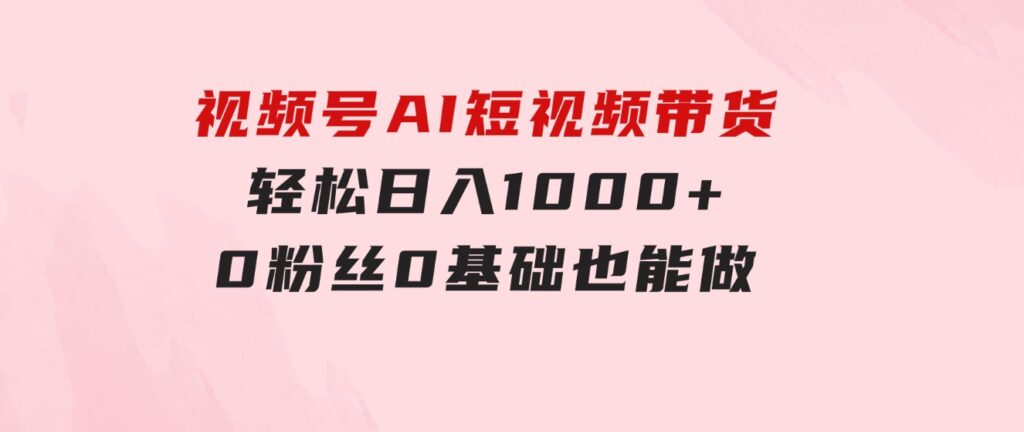 视频号AI短视频带货，轻松日入1000+，0粉丝0基础也能做-大磊资源网